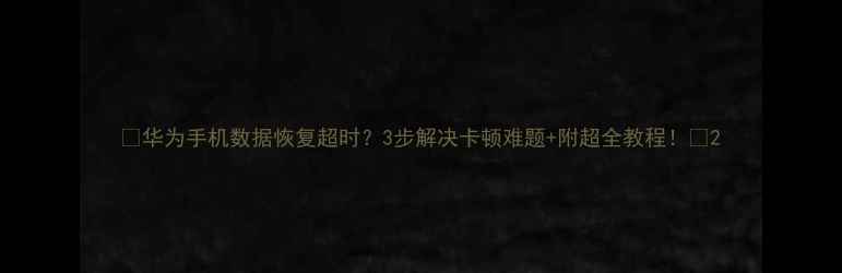 华为手机数据恢复超时3步解决卡顿难题附超全教程