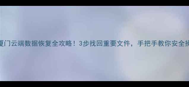 厦门云端数据恢复全攻略3步找回重要文件手把手教你安全操作