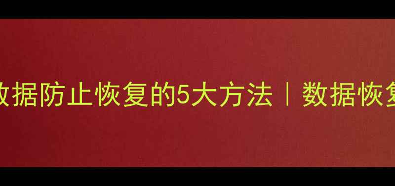 彻底删除电脑数据防止恢复的5大方法数据恢复专家亲测有效