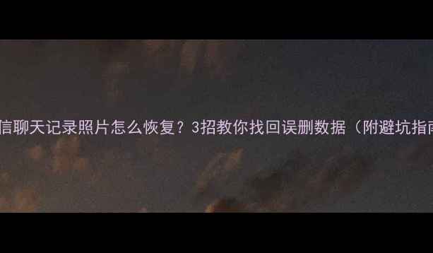微信聊天记录照片怎么恢复3招教你找回误删数据附避坑指南