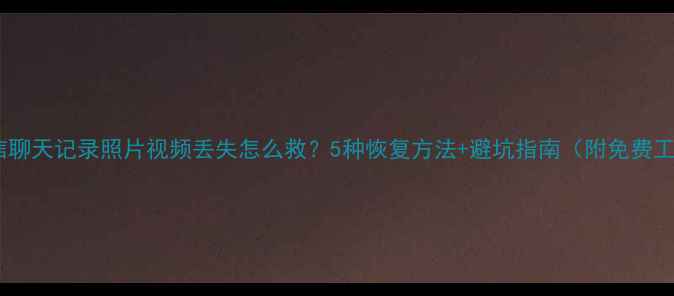 图片 🔥微信聊天记录照片视频丢失怎么救？5种恢复方法+避坑指南（附免费工具）2