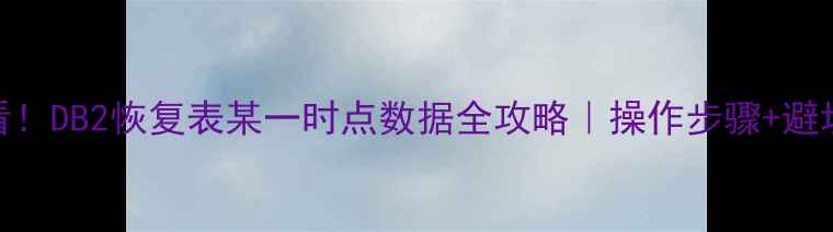 图片 🔥必看！DB2恢复表某一时点数据全攻略｜操作步骤+避坑指南