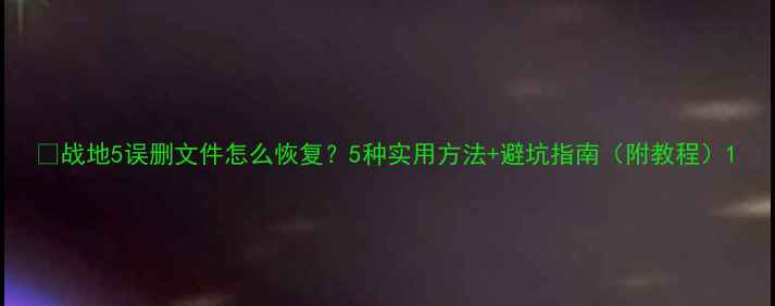 图片 🔥战地5误删文件怎么恢复？5种实用方法+避坑指南（附教程）1