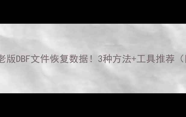 图片 🔥手把手教你从老版DBF文件恢复数据！3种方法+工具推荐（附保姆级教程）1