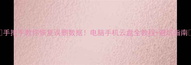 手把手教你恢复误删数据电脑手机云盘全教程避坑指南
