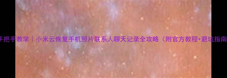 手把手教学小米云恢复手机照片联系人聊天记录全攻略附官方教程避坑指南