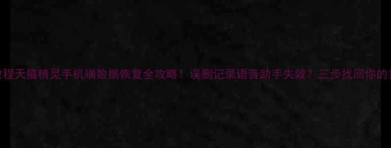 图片 🔥手把手教程天猫精灵手机端数据恢复全攻略！误删记录语音助手失效？三步找回你的重要数据！