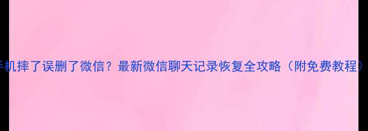 手机摔了误删了微信最新微信聊天记录恢复全攻略附免费教程