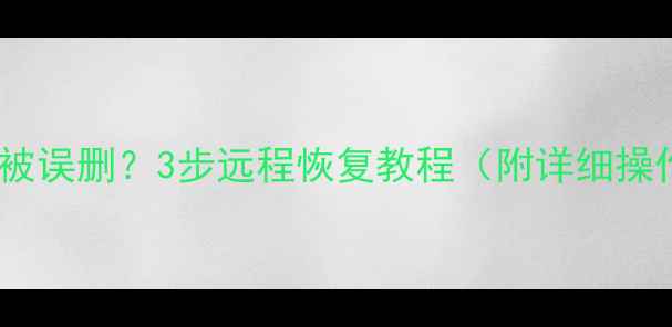 手机数据被误删3步远程恢复教程附详细操作指南