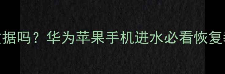 手机泡水后还能恢复数据吗华为苹果手机进水必看恢复教程附专业机构推荐