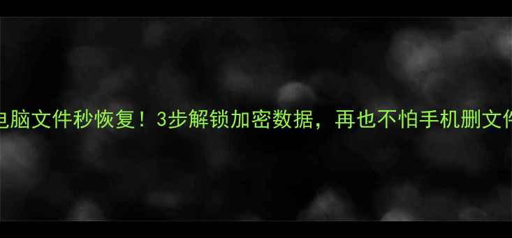 图片 🔥手机电脑文件秒恢复！3步解锁加密数据，再也不怕手机删文件了！🔥