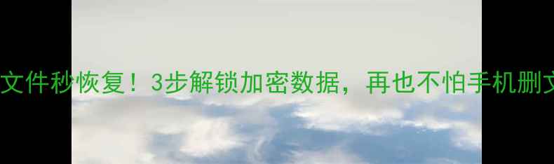 手机电脑文件秒恢复3步解锁加密数据再也不怕手机删文件了