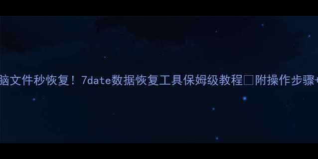 手机电脑文件秒恢复7date数据恢复工具保姆级教程附操作步骤避坑指南