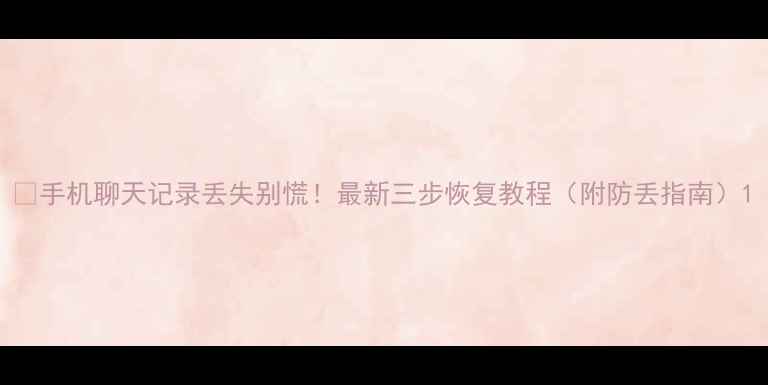 手机聊天记录丢失别慌最新三步恢复教程附防丢指南