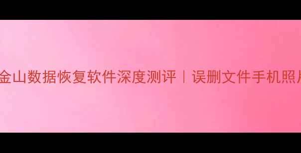 手残党必看金山数据恢复软件深度测评误删文件手机照片电脑exe全搞定