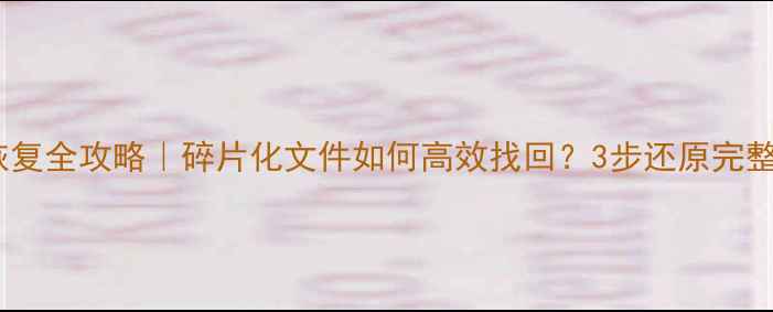 数据恢复全攻略碎片化文件如何高效找回3步还原完整数据
