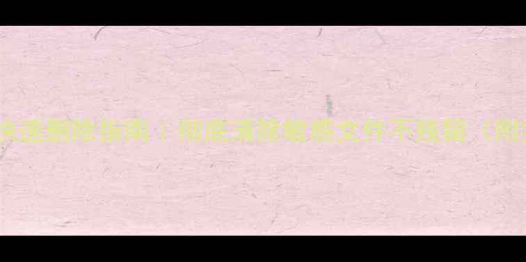 数据恢复后快速删除指南彻底清除敏感文件不残留附实操步骤