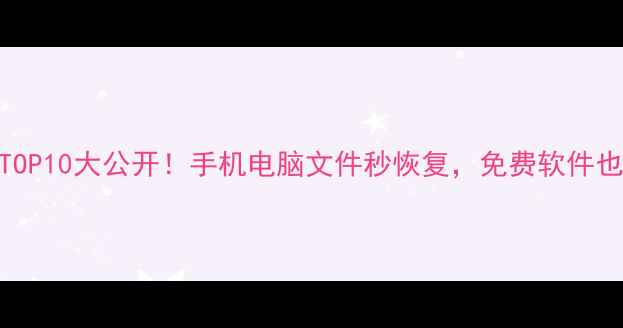 数据恢复工具TOP10大公开手机电脑文件秒恢复免费软件也上榜了