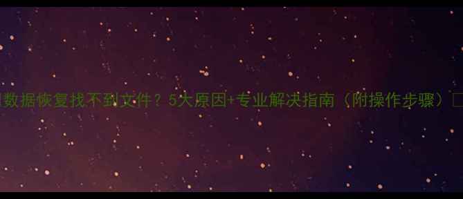 图片 🔥数据恢复找不到文件？5大原因+专业解决指南（附操作步骤）💻1