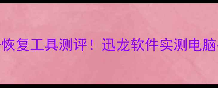 最新免费数据恢复工具测评迅龙软件实测电脑手机文件秒回血