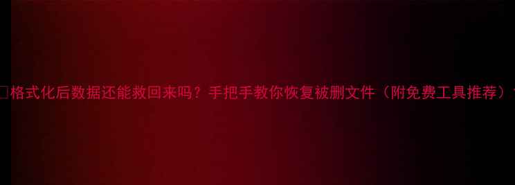 格式化后数据还能救回来吗手把手教你恢复被删文件附免费工具推荐