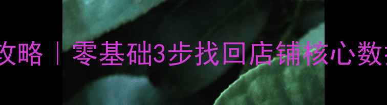 图片 🔥生意参谋数据恢复全攻略｜零基础3步找回店铺核心数据！紧急指南看这篇！1