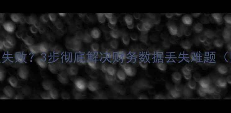 图片 🔥用友T1数据恢复失败？3步彻底解决财务数据丢失难题（附完整操作指南）