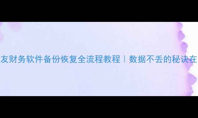 用友财务软件备份恢复全流程教程数据不丢的秘诀在这