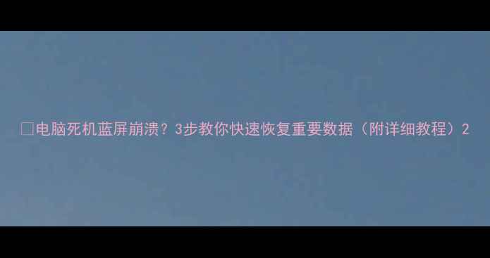 电脑死机蓝屏崩溃3步教你快速恢复重要数据附详细教程