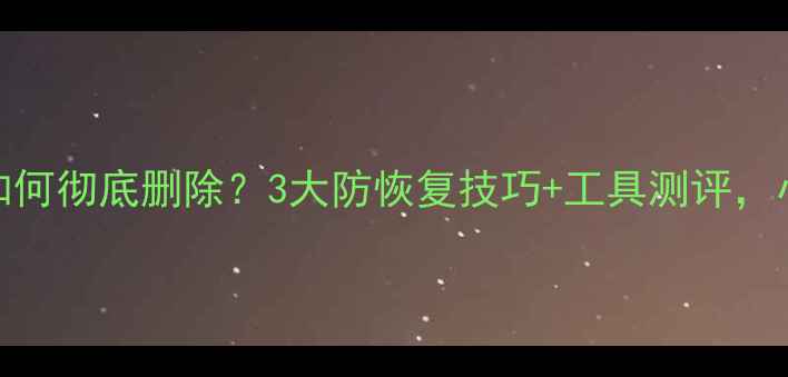 图片 🔥电脑硬盘数据如何彻底删除？3大防恢复技巧+工具测评，小白也能学会！💻