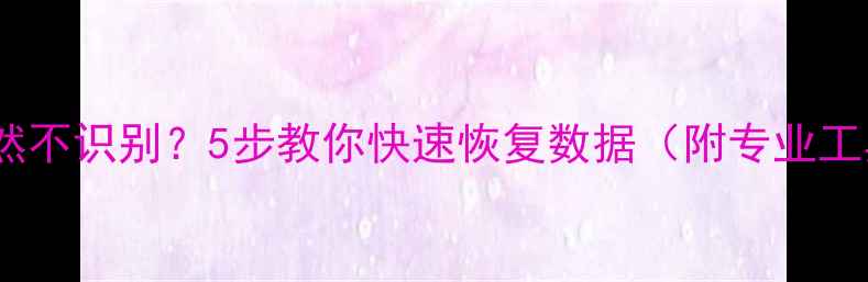 硬盘突然不识别5步教你快速恢复数据附专业工具推荐