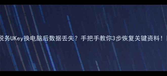 税务UKey换电脑后数据丢失手把手教你3步恢复关键资料