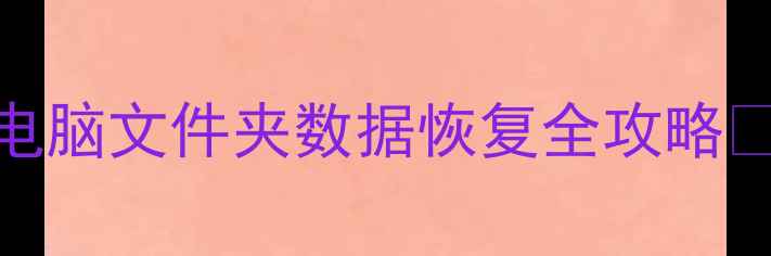 紧急误删文件手机相册电脑文件夹数据恢复全攻略手把手教你找回重要资料