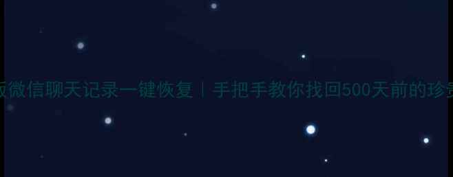 网页版微信聊天记录一键恢复手把手教你找回500天前的珍贵对话