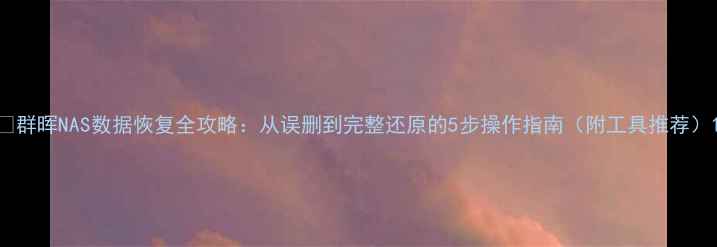 群晖NAS数据恢复全攻略从误删到完整还原的5步操作指南附工具推荐