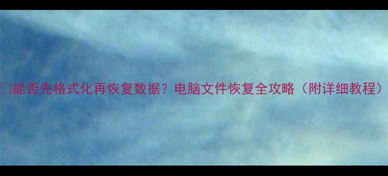 能否先格式化再恢复数据电脑文件恢复全攻略附详细教程