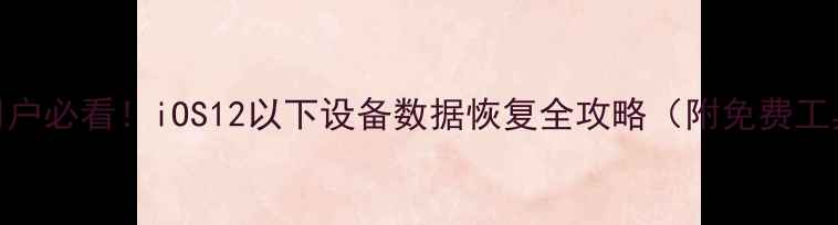 苹果低版本用户必看iOS12以下设备数据恢复全攻略附免费工具避坑指南
