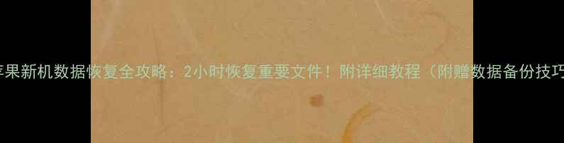 苹果新机数据恢复全攻略2小时恢复重要文件附详细教程附赠数据备份技巧