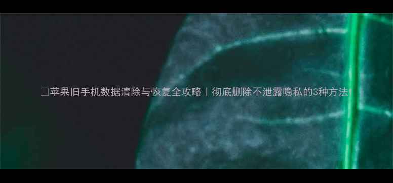 图片 🔥苹果旧手机数据清除与恢复全攻略｜彻底删除不泄露隐私的3种方法1