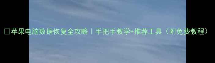 苹果电脑数据恢复全攻略手把手教学推荐工具附免费教程