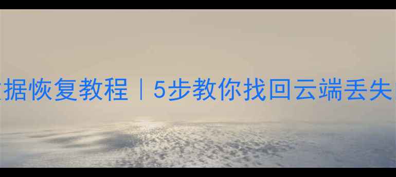 远程硬盘数据恢复教程5步教你找回云端丢失的珍贵文件