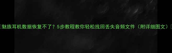 魅族耳机数据恢复不了5步教程教你轻松找回丢失音频文件附详细图文