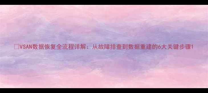 图片 🔧VSAN数据恢复全流程详解：从故障排查到数据重建的6大关键步骤1