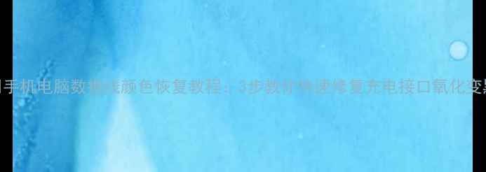 图片 🔧手机电脑数据线颜色恢复教程：3步教你快速修复充电接口氧化变黑