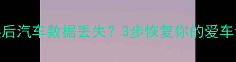电瓶更换后汽车数据丢失3步恢复你的爱车记忆