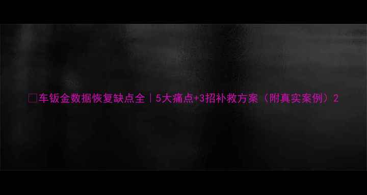 车钣金数据恢复缺点全5大痛点3招补救方案附真实案例