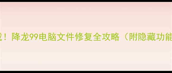 免费下载降龙99电脑文件修复全攻略附隐藏功能教程