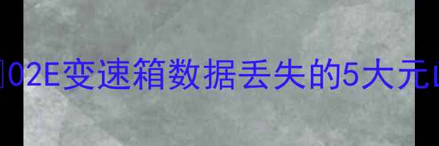 图片 🚗02E变速箱数据丢失的5大元凶