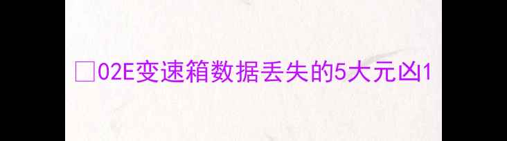 图片 🚗02E变速箱数据丢失的5大元凶1